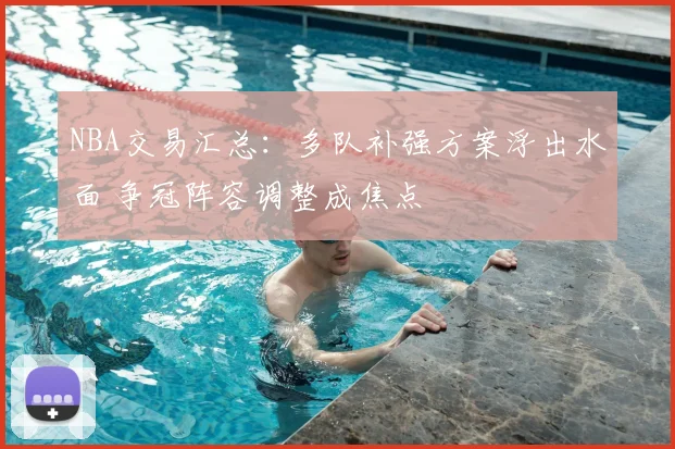 NBA交易汇总：多队补强方案浮出水面 争冠阵容调整成焦点