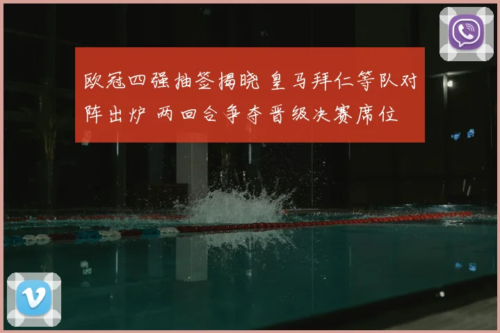 欧冠四强抽签揭晓 皇马拜仁等队对阵出炉 两回合争夺晋级决赛席位