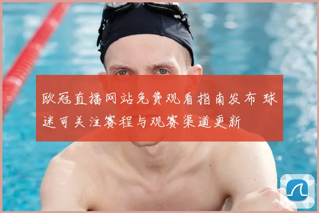 欧冠直播网站免费观看指南发布 球迷可关注赛程与观赛渠道更新