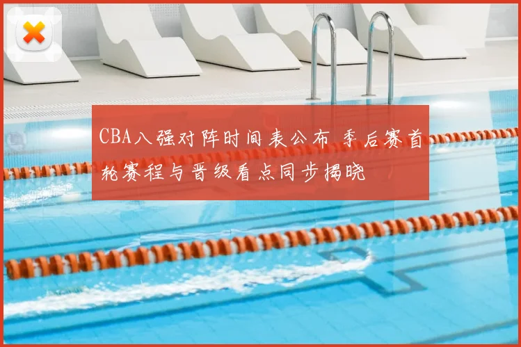 CBA八强对阵时间表公布 季后赛首轮赛程与晋级看点同步揭晓