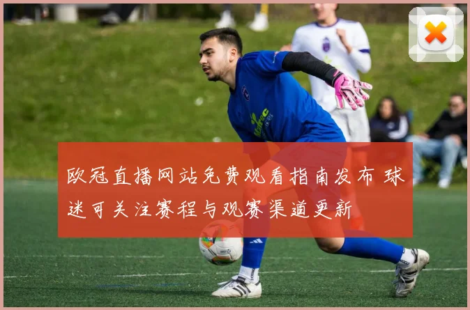 欧冠直播网站免费观看指南发布 球迷可关注赛程与观赛渠道更新