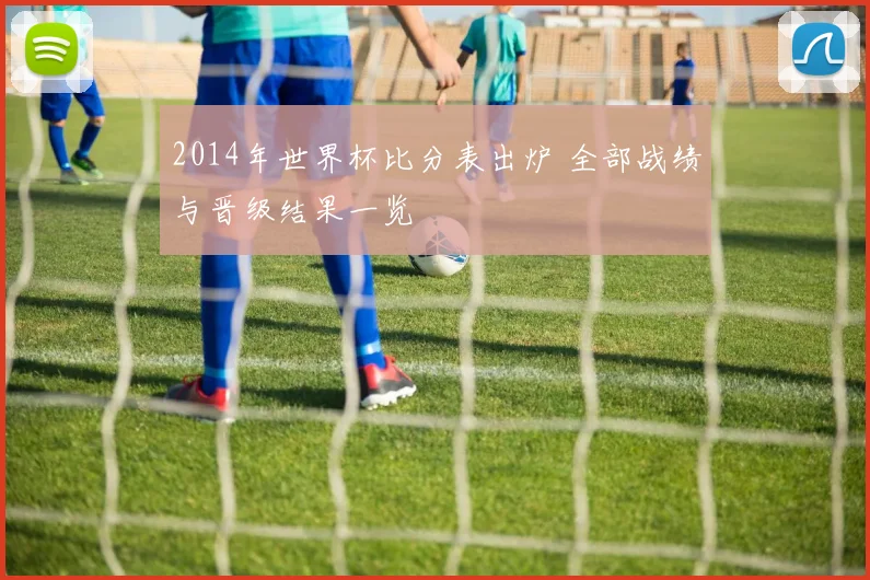 2014年世界杯比分表出炉 全部战绩与晋级结果一览
