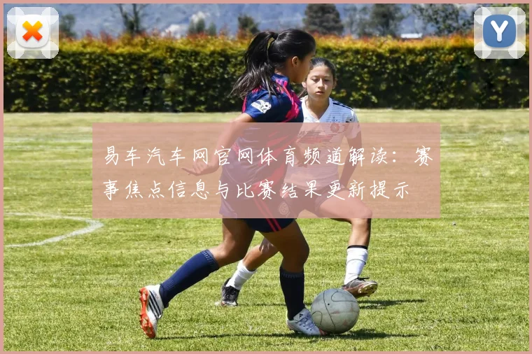 易车汽车网官网体育频道解读：赛事焦点信息与比赛结果更新提示