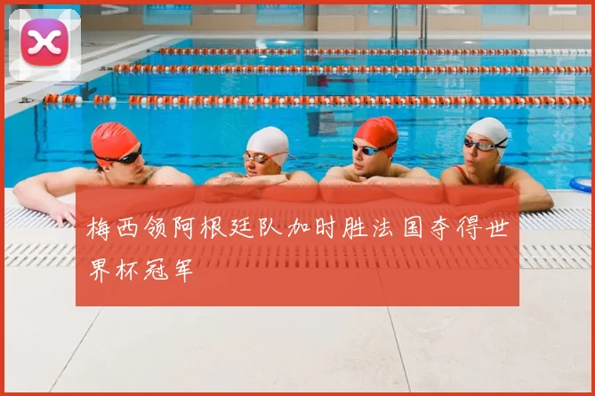 梅西领阿根廷队加时胜法国夺得世界杯冠军