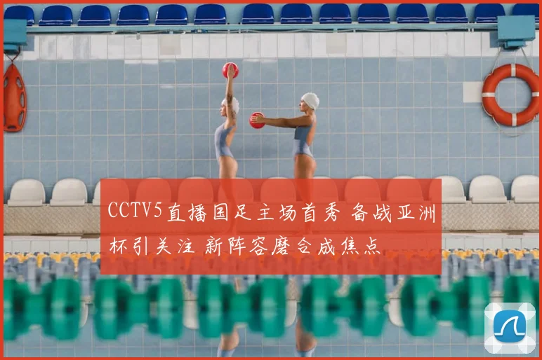 CCTV5直播国足主场首秀 备战亚洲杯引关注 新阵容磨合成焦点