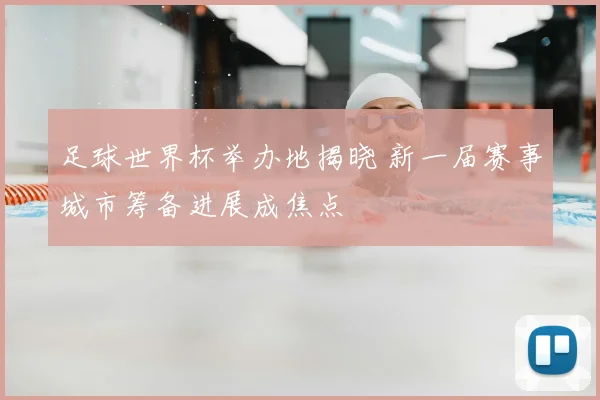 足球世界杯举办地揭晓 新一届赛事城市筹备进展成焦点