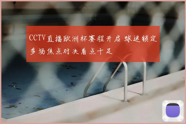 CCTV直播欧洲杯赛程开启 球迷锁定多场焦点对决看点十足
