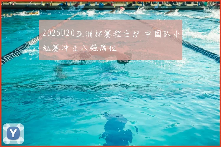2025U20亚洲杯赛程出炉 中国队小组赛冲击八强席位