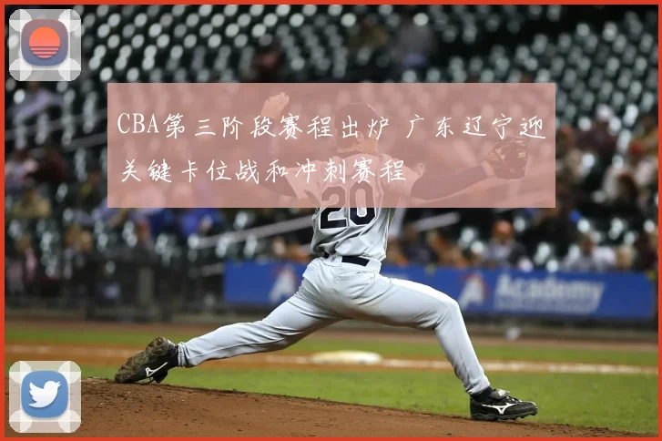 CBA第三阶段赛程出炉 广东辽宁迎关键卡位战和冲刺赛程
