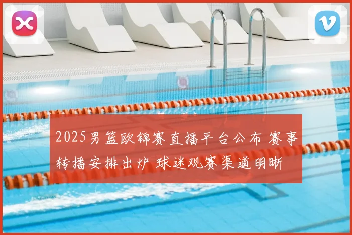 2025男篮欧锦赛直播平台公布 赛事转播安排出炉 球迷观赛渠道明晰