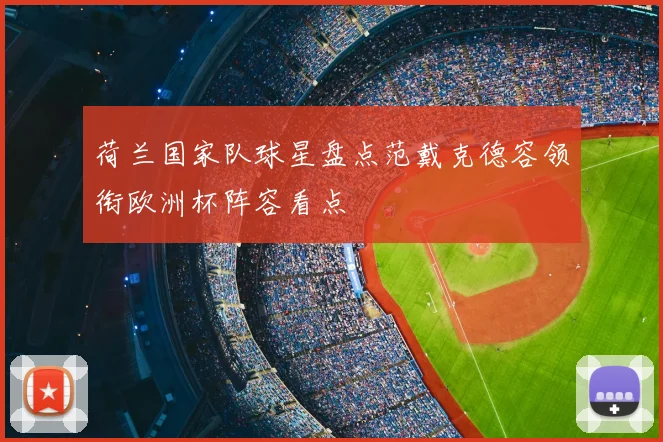 荷兰国家队球星盘点范戴克德容领衔欧洲杯阵容看点