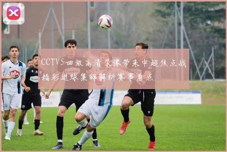 CCTV5回放高清录像带来中超焦点战精彩进球集锦解析赛事看点