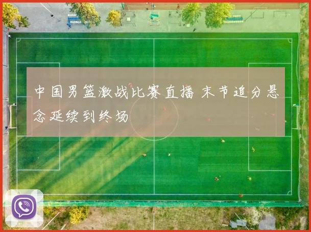 中国男篮激战比赛直播 末节追分悬念延续到终场