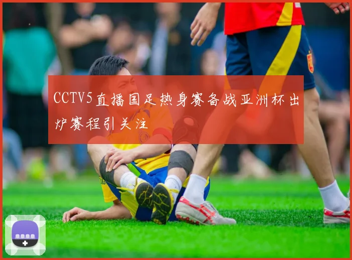 CCTV5直播国足热身赛备战亚洲杯出炉赛程引关注