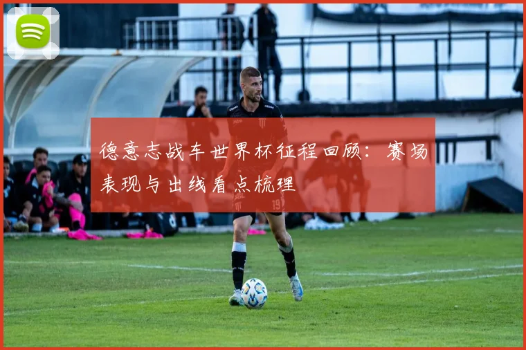 德意志战车世界杯征程回顾：赛场表现与出线看点梳理